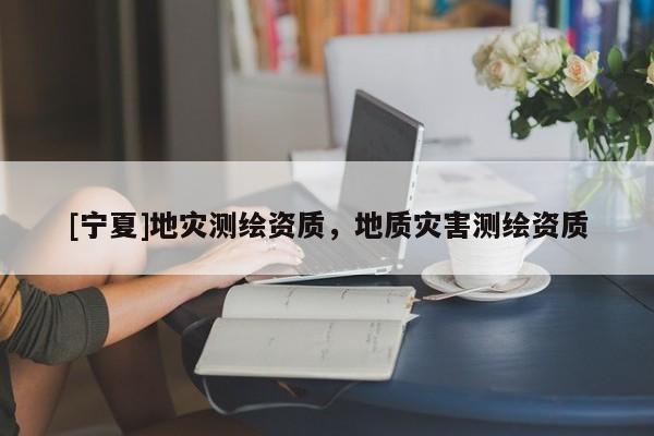 [寧夏]地災(zāi)測繪資質(zhì)，地質(zhì)災(zāi)害測繪資質(zhì)