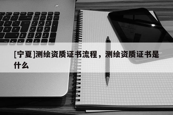 [寧夏]測繪資質(zhì)證書流程，測繪資質(zhì)證書是什么