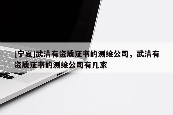 [寧夏]武清有資質(zhì)證書的測繪公司，武清有資質(zhì)證書的測繪公司有幾家