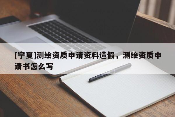 [寧夏]測繪資質(zhì)申請資料造假，測繪資質(zhì)申請書怎么寫