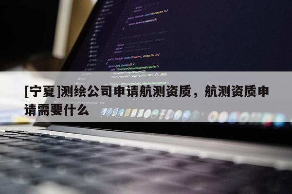 [寧夏]測繪公司申請航測資質，航測資質申請需要什么