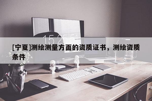 [寧夏]測繪測量方面的資質(zhì)證書，測繪資質(zhì)條件