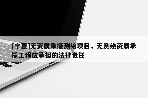 [寧夏]無(wú)資質(zhì)承接測(cè)繪項(xiàng)目，無(wú)測(cè)繪資質(zhì)承攬工程應(yīng)承擔(dān)的法律責(zé)任