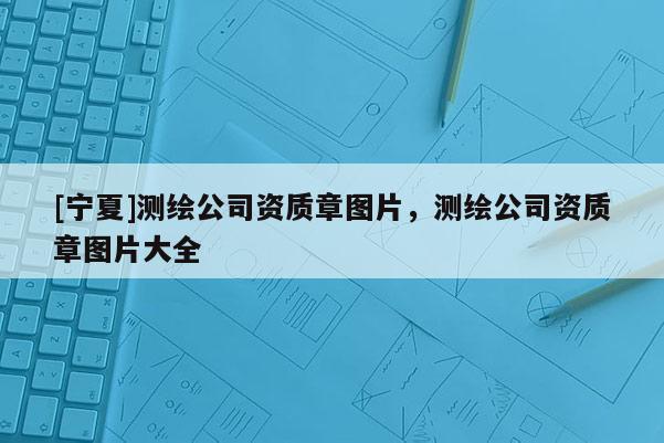 [寧夏]測繪公司資質(zhì)章圖片，測繪公司資質(zhì)章圖片大全