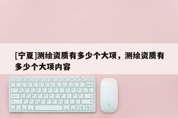 [寧夏]測(cè)繪資質(zhì)有多少個(gè)大項(xiàng)，測(cè)繪資質(zhì)有多少個(gè)大項(xiàng)內(nèi)容