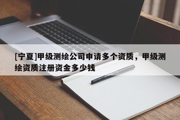 [寧夏]甲級(jí)測(cè)繪公司申請(qǐng)多個(gè)資質(zhì)，甲級(jí)測(cè)繪資質(zhì)注冊(cè)資金多少錢
