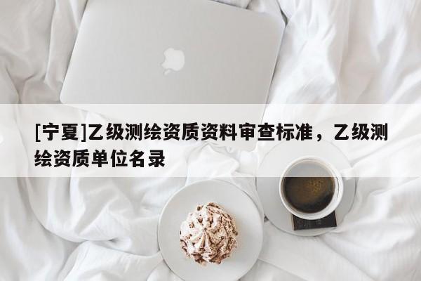 [寧夏]乙級測繪資質(zhì)資料審查標(biāo)準(zhǔn)，乙級測繪資質(zhì)單位名錄