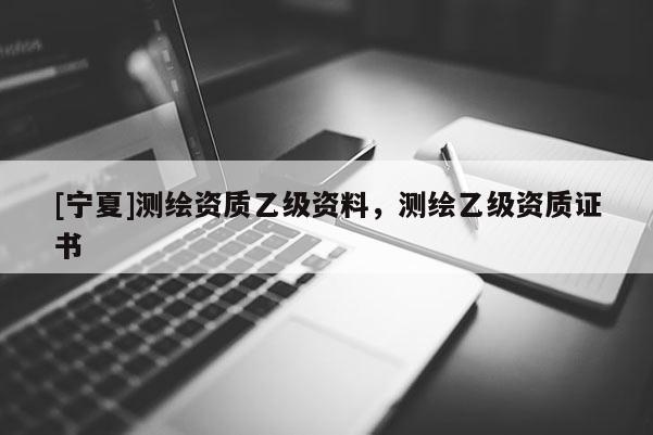 [寧夏]測繪資質(zhì)乙級資料，測繪乙級資質(zhì)證書