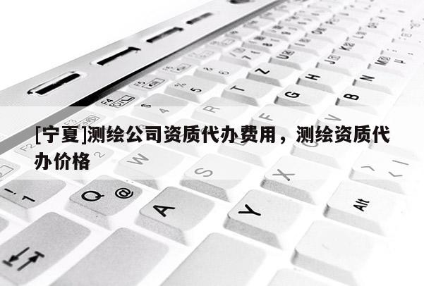 [寧夏]測繪公司資質(zhì)代辦費用，測繪資質(zhì)代辦價格