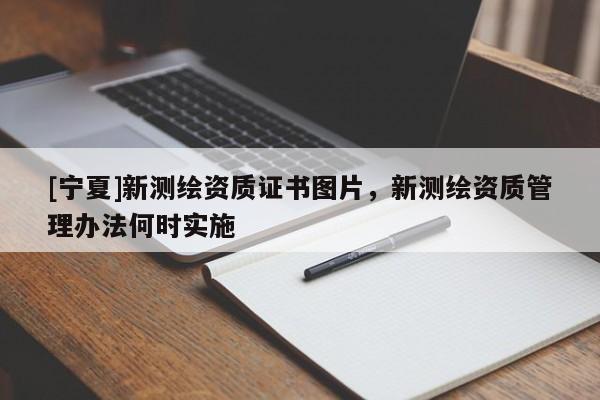 [寧夏]新測繪資質(zhì)證書圖片，新測繪資質(zhì)管理辦法何時實施