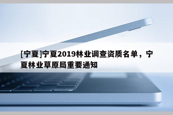 [寧夏]寧夏2019林業(yè)調(diào)查資質(zhì)名單，寧夏林業(yè)草原局重要通知