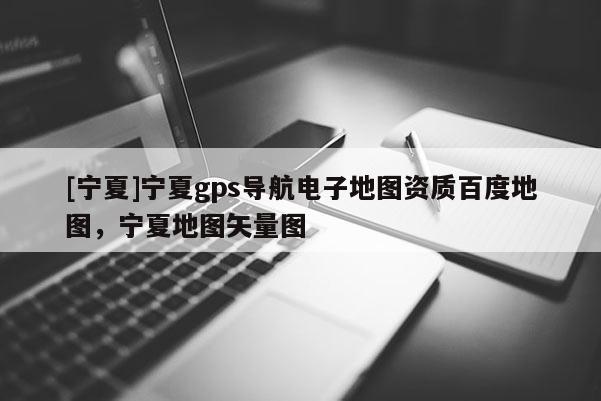 [寧夏]寧夏gps導航電子地圖資質百度地圖，寧夏地圖矢量圖