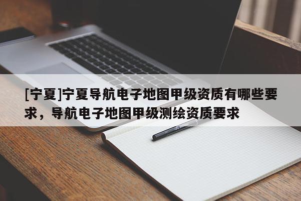 [寧夏]寧夏導航電子地圖甲級資質有哪些要求，導航電子地圖甲級測繪資質要求