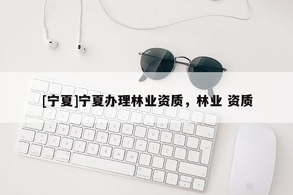 [寧夏]寧夏辦理林業(yè)資質(zhì)，林業(yè) 資質(zhì)