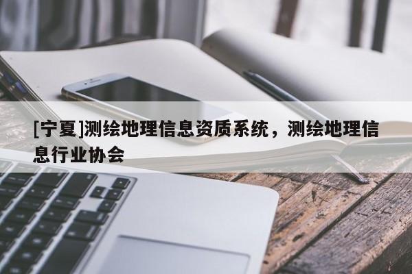 [寧夏]測繪地理信息資質(zhì)系統(tǒng)，測繪地理信息行業(yè)協(xié)會