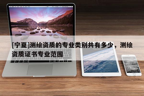 [寧夏]測繪資質(zhì)的專業(yè)類別共有多少，測繪資質(zhì)證書專業(yè)范圍