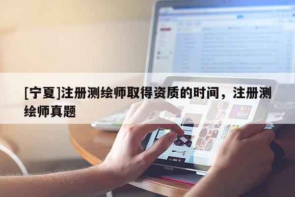 [寧夏]注冊測繪師取得資質(zhì)的時間，注冊測繪師真題