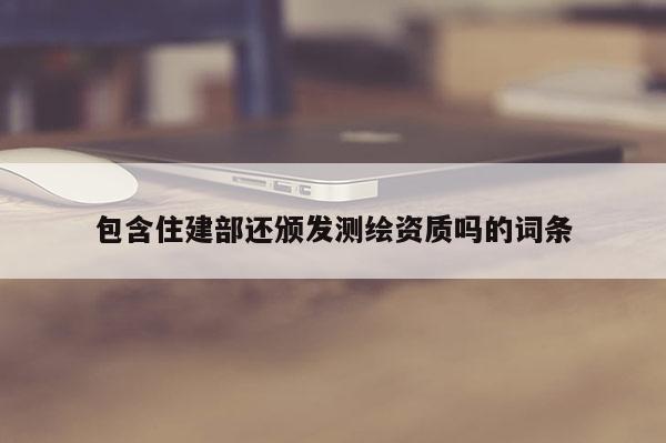 包含住建部還頒發(fā)測繪資質(zhì)嗎的詞條