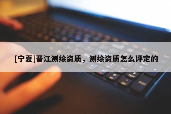 [寧夏]晉江測繪資質(zhì)，測繪資質(zhì)怎么評定的