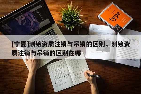 [寧夏]測繪資質(zhì)注銷與吊銷的區(qū)別，測繪資質(zhì)注銷與吊銷的區(qū)別在哪