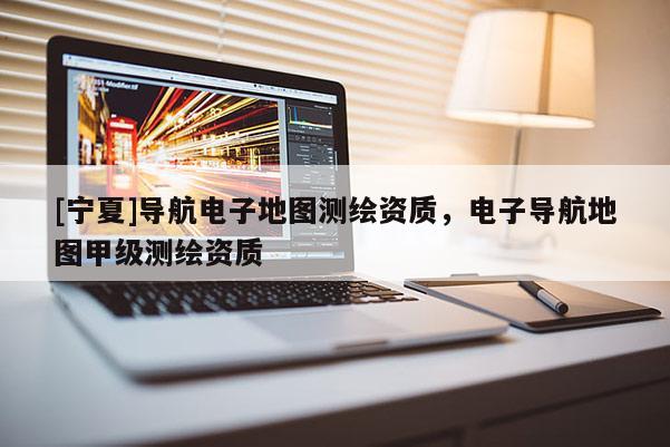 [寧夏]導(dǎo)航電子地圖測繪資質(zhì)，電子導(dǎo)航地圖甲級測繪資質(zhì)