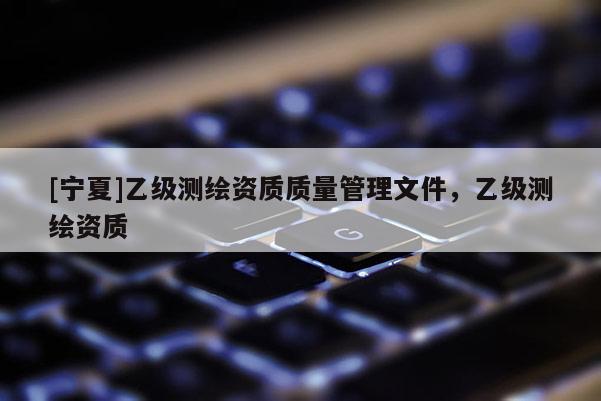 [寧夏]乙級測繪資質(zhì)質(zhì)量管理文件，乙級測繪資質(zhì)
