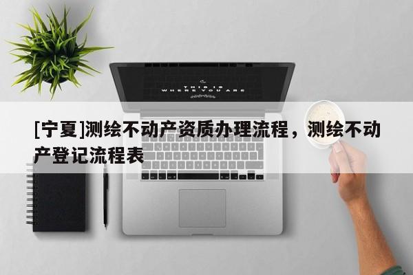 [寧夏]測(cè)繪不動(dòng)產(chǎn)資質(zhì)辦理流程，測(cè)繪不動(dòng)產(chǎn)登記流程表